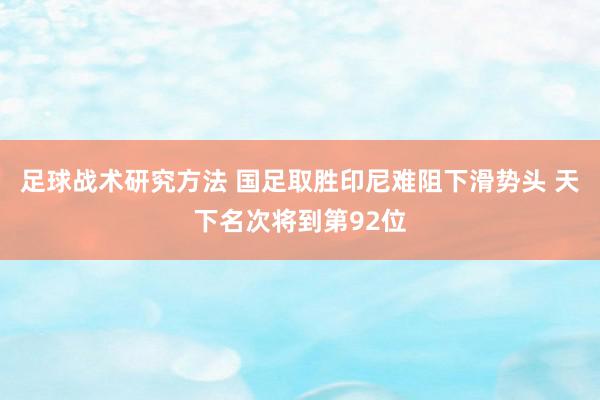 足球战术研究方法 国足取胜印尼难阻下滑势头 天下名次将到第92位