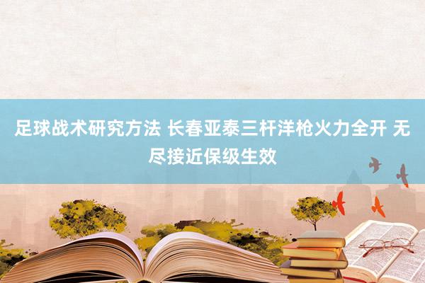 足球战术研究方法 长春亚泰三杆洋枪火力全开 无尽接近保级生效