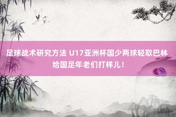 足球战术研究方法 U17亚洲杯国少两球轻取巴林 给国足年老们打样儿！