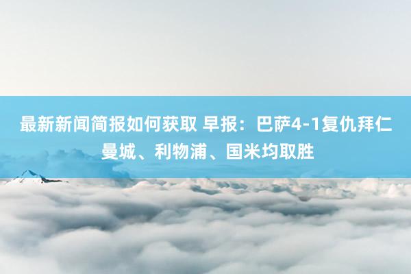 最新新闻简报如何获取 早报：巴萨4-1复仇拜仁 曼城、利物浦、国米均取胜