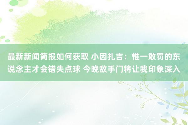 最新新闻简报如何获取 小因扎吉：惟一敢罚的东说念主才会错失点球 今晚敌手门将让我印象深入