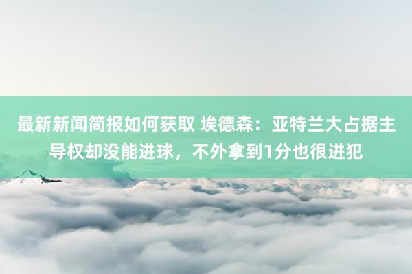 最新新闻简报如何获取 埃德森：亚特兰大占据主导权却没能进球，不外拿到1分也很进犯