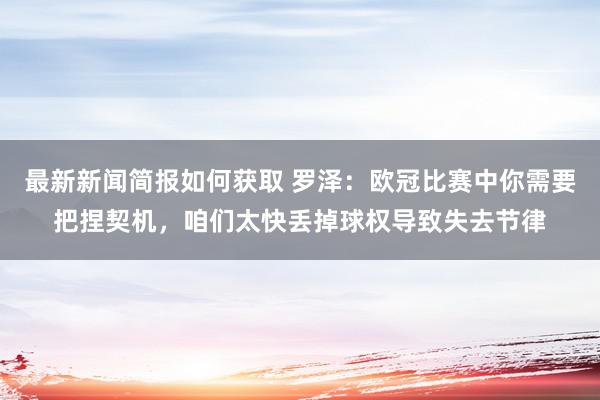 最新新闻简报如何获取 罗泽：欧冠比赛中你需要把捏契机，咱们太快丢掉球权导致失去节律