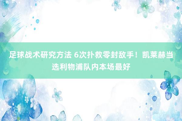 足球战术研究方法 6次扑救零封敌手！凯莱赫当选利物浦队内本场最好