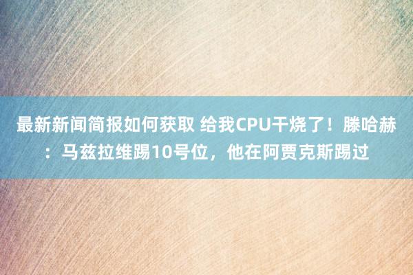 最新新闻简报如何获取 给我CPU干烧了！滕哈赫：马兹拉维踢10号位，他在阿贾克斯踢过