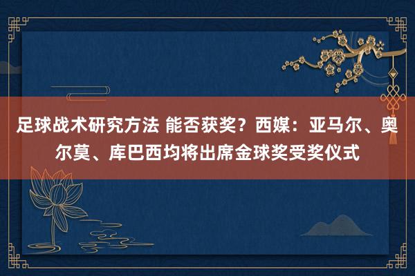 足球战术研究方法 能否获奖？西媒：亚马尔、奥尔莫、库巴西均将出席金球奖受奖仪式