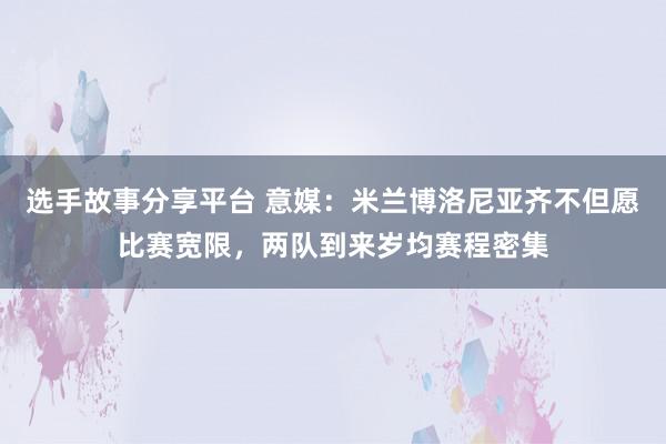 选手故事分享平台 意媒：米兰博洛尼亚齐不但愿比赛宽限，两队到来岁均赛程密集