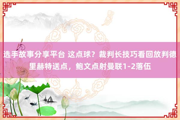 选手故事分享平台 这点球？裁判长技巧看回放判德里赫特送点，鲍文点射曼联1-2落伍