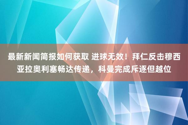 最新新闻简报如何获取 进球无效！拜仁反击穆西亚拉奥利塞畅达传递，科曼完成斥逐但越位