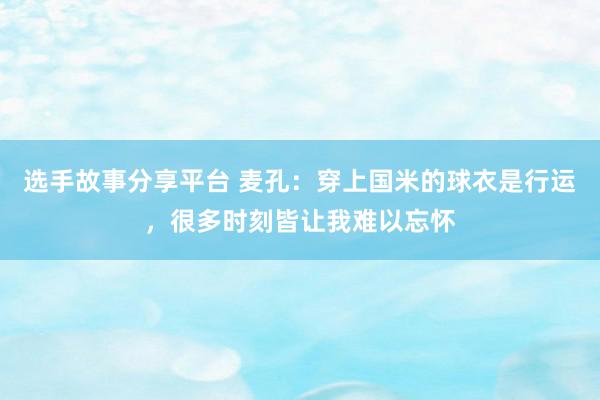 选手故事分享平台 麦孔：穿上国米的球衣是行运，很多时刻皆让我难以忘怀