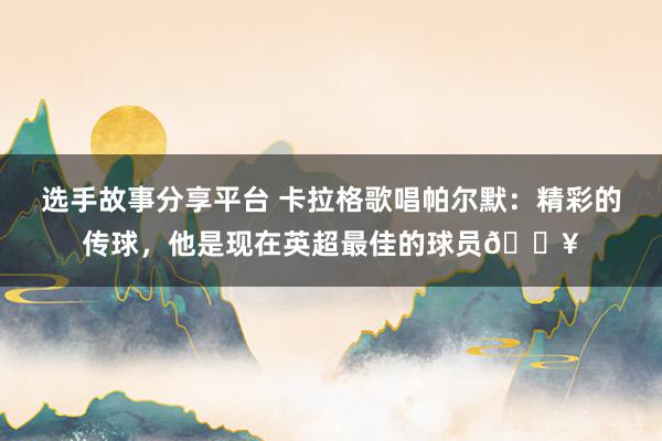 选手故事分享平台 卡拉格歌唱帕尔默：精彩的传球，他是现在英超最佳的球员🔥