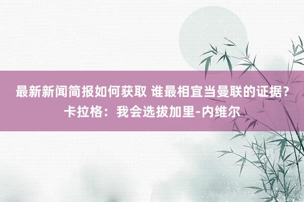 最新新闻简报如何获取 谁最相宜当曼联的证据？卡拉格：我会选拔加里-内维尔