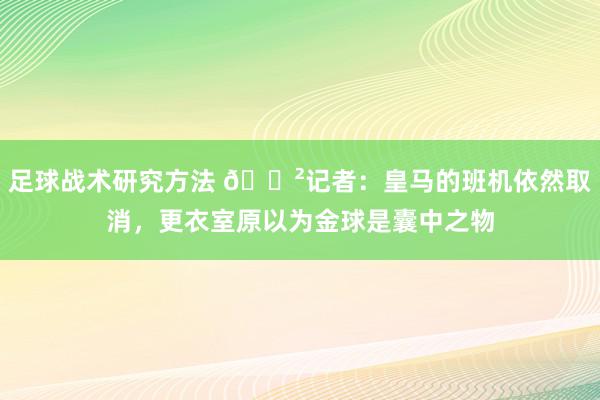 足球战术研究方法 😲记者：皇马的班机依然取消，更衣室原以为金球是囊中之物