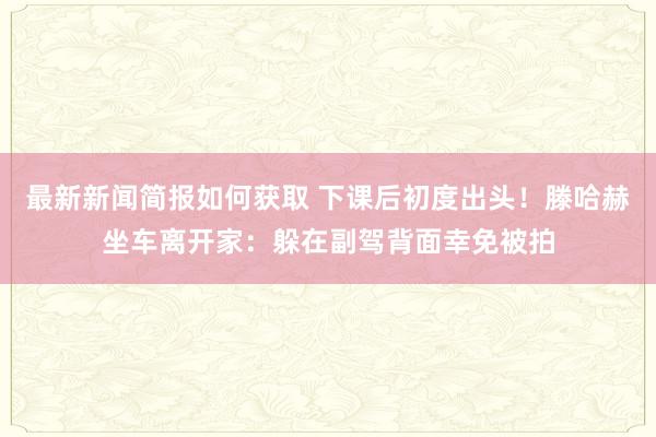 最新新闻简报如何获取 下课后初度出头！滕哈赫坐车离开家：躲在副驾背面幸免被拍