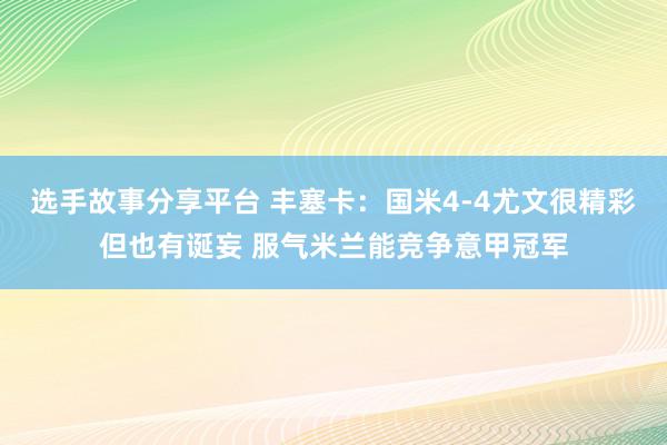 选手故事分享平台 丰塞卡：国米4-4尤文很精彩但也有诞妄 服气米兰能竞争意甲冠军