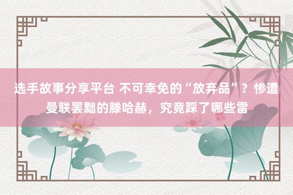 选手故事分享平台 不可幸免的“放弃品”？惨遭曼联罢黜的滕哈赫，究竟踩了哪些雷