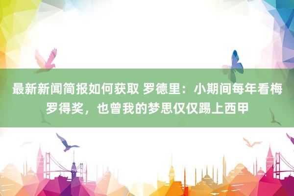 最新新闻简报如何获取 罗德里：小期间每年看梅罗得奖，也曾我的梦思仅仅踢上西甲