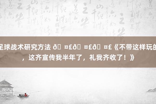 足球战术研究方法 🤣🤣🤣《不带这样玩的，这齐宣传我半年了，礼我齐收了！》