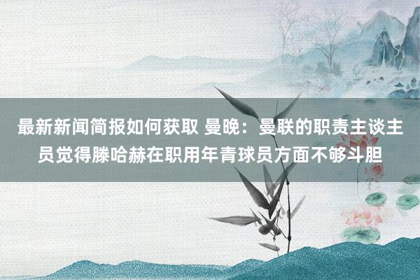 最新新闻简报如何获取 曼晚：曼联的职责主谈主员觉得滕哈赫在职用年青球员方面不够斗胆