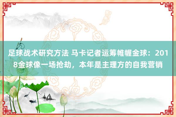 足球战术研究方法 马卡记者运筹帷幄金球：2018金球像一场抢劫，本年是主理方的自我营销