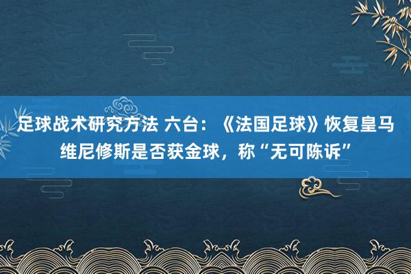 足球战术研究方法 六台：《法国足球》恢复皇马维尼修斯是否获金球，称“无可陈诉”