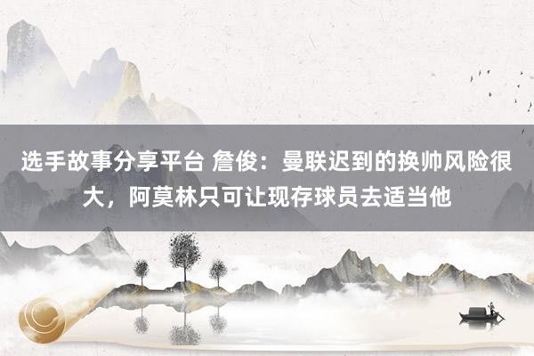 选手故事分享平台 詹俊：曼联迟到的换帅风险很大，阿莫林只可让现存球员去适当他