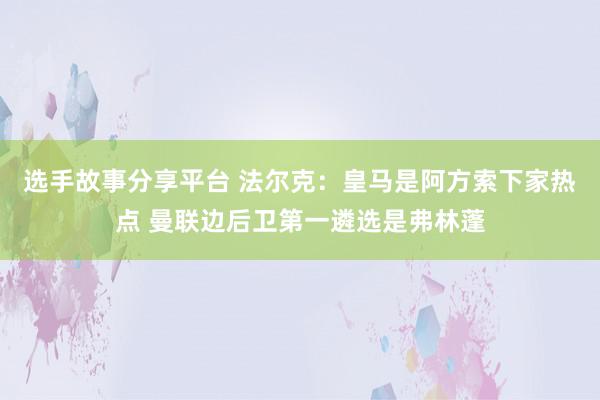 选手故事分享平台 法尔克：皇马是阿方索下家热点 曼联边后卫第一遴选是弗林蓬