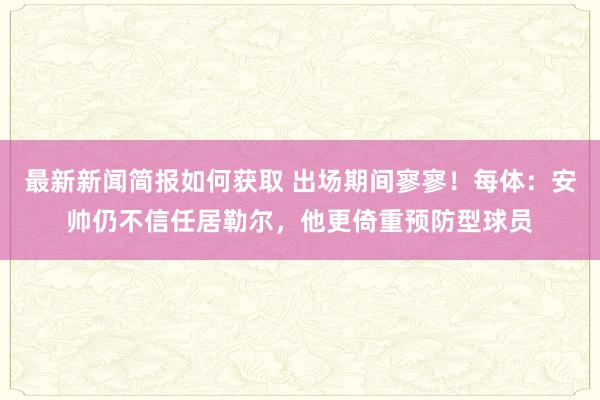 最新新闻简报如何获取 出场期间寥寥！每体：安帅仍不信任居勒尔，他更倚重预防型球员