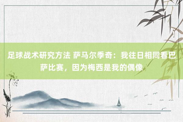 足球战术研究方法 萨马尔季奇：我往日相同看巴萨比赛，因为梅西是我的偶像