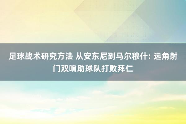 足球战术研究方法 从安东尼到马尔穆什: 远角射门双响助球队打败拜仁