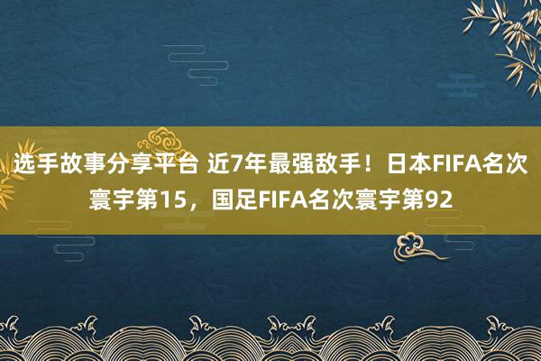 选手故事分享平台 近7年最强敌手！日本FIFA名次寰宇第15，国足FIFA名次寰宇第92