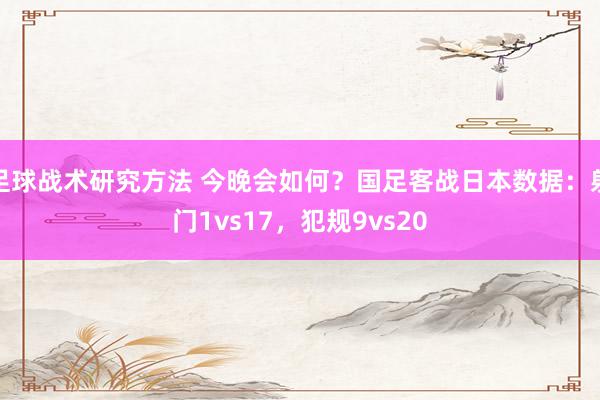 足球战术研究方法 今晚会如何？国足客战日本数据：射门1vs17，犯规9vs20