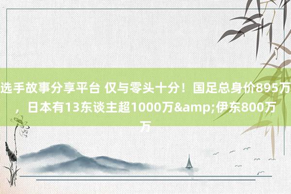 选手故事分享平台 仅与零头十分！国足总身价895万，日本有13东谈主超1000万&伊东800万