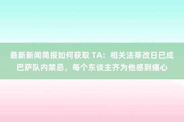 最新新闻简报如何获取 TA：相关法蒂改日已成巴萨队内禁忌，每个东谈主齐为他感到痛心