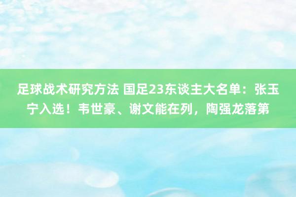 足球战术研究方法 国足23东谈主大名单：张玉宁入选！韦世豪、谢文能在列，陶强龙落第