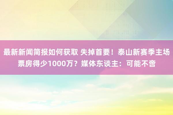 最新新闻简报如何获取 失掉首要！泰山新赛季主场票房得少1000万？媒体东谈主：可能不啻