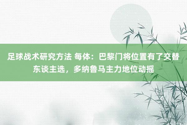 足球战术研究方法 每体：巴黎门将位置有了交替东谈主选，多纳鲁马主力地位动摇