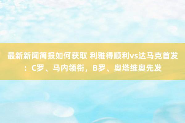 最新新闻简报如何获取 利雅得顺利vs达马克首发：C罗、马内领衔，B罗、奥塔维奥先发