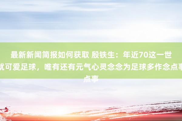 最新新闻简报如何获取 殷铁生：年近70这一世就可爱足球，唯有还有元气心灵念念为足球多作念点事