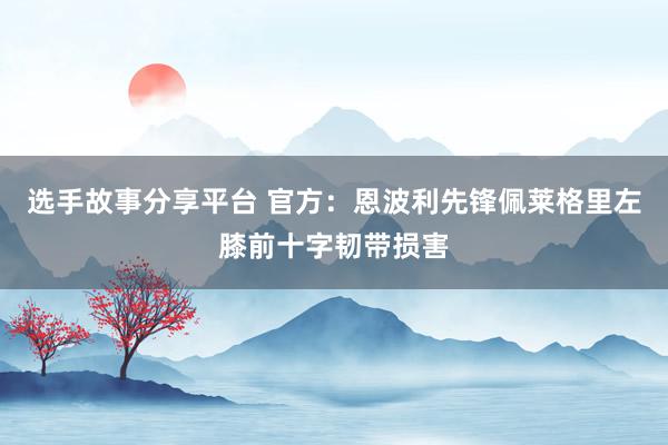 选手故事分享平台 官方：恩波利先锋佩莱格里左膝前十字韧带损害