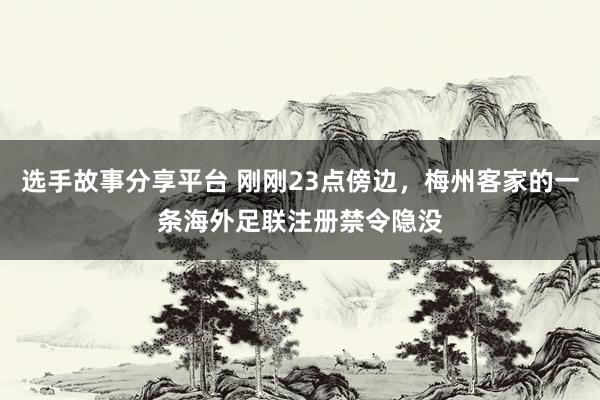 选手故事分享平台 刚刚23点傍边，梅州客家的一条海外足联注册禁令隐没