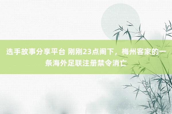 选手故事分享平台 刚刚23点阁下，梅州客家的一条海外足联注册禁令消亡