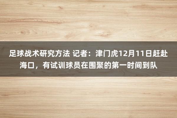 足球战术研究方法 记者：津门虎12月11日赶赴海口，有试训球员在围聚的第一时间到队