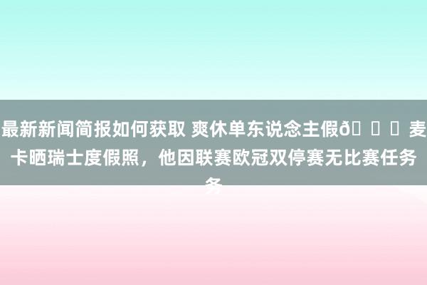 最新新闻简报如何获取 爽休单东说念主假😀麦卡晒瑞士度假照，他因联赛欧冠双停赛无比赛任务