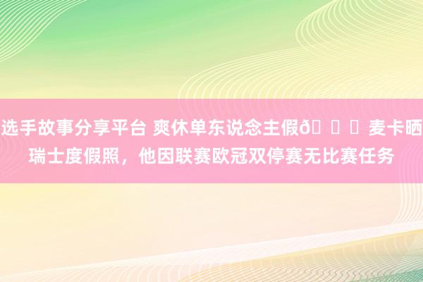 选手故事分享平台 爽休单东说念主假😀麦卡晒瑞士度假照，他因联赛欧冠双停赛无比赛任务