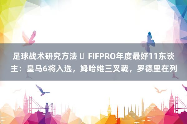 足球战术研究方法 ⭐FIFPRO年度最好11东谈主：皇马6将入选，姆哈维三叉戟，罗德里在列