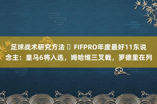 足球战术研究方法 ⭐FIFPRO年度最好11东说念主：皇马6将入选，姆哈维三叉戟，罗德里在列