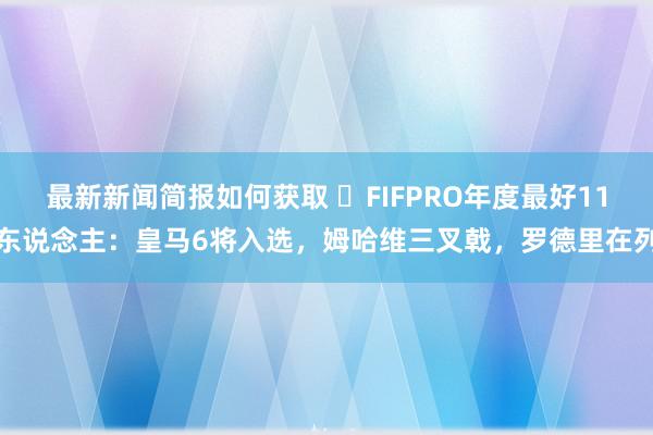 最新新闻简报如何获取 ⭐FIFPRO年度最好11东说念主：皇马6将入选，姆哈维三叉戟，罗德里在列