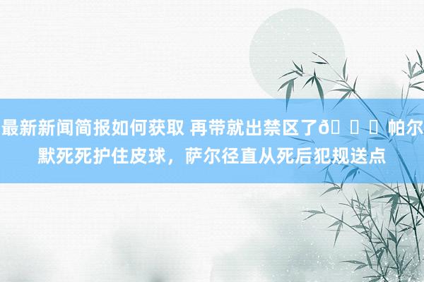 最新新闻简报如何获取 再带就出禁区了😂帕尔默死死护住皮球，萨尔径直从死后犯规送点