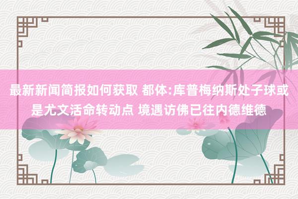 最新新闻简报如何获取 都体:库普梅纳斯处子球或是尤文活命转动点 境遇访佛已往内德维德